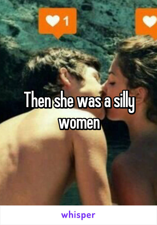 Then she was a silly women