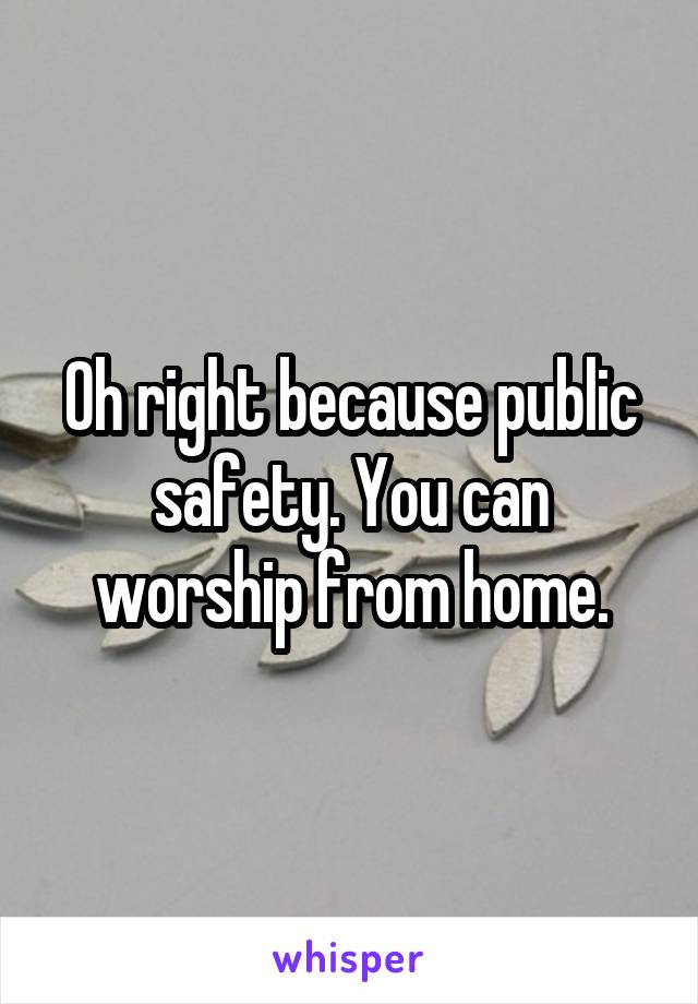 Oh right because public safety. You can worship from home.