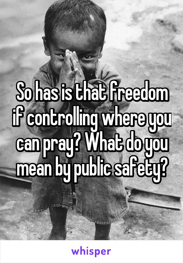 So has is that freedom if controlling where you can pray? What do you mean by public safety?