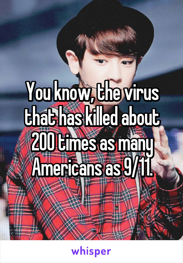 You know, the virus that has killed about 200 times as many Americans as 9/11.