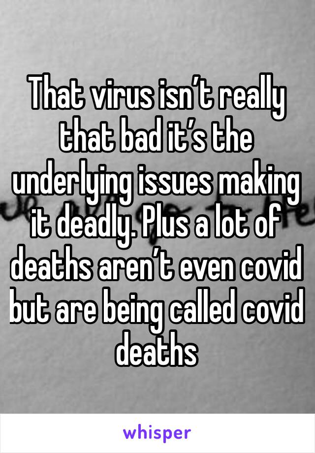 That virus isn’t really that bad it’s the underlying issues making it deadly. Plus a lot of deaths aren’t even covid but are being called covid deaths 