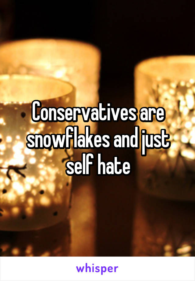 Conservatives are snowflakes and just self hate