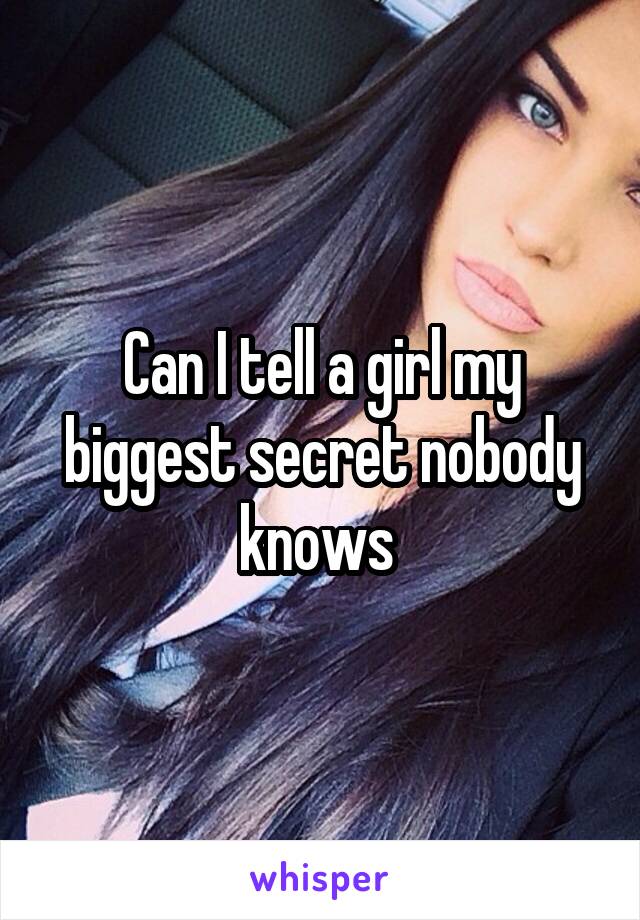 Can I tell a girl my biggest secret nobody knows 