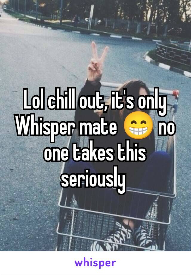 Lol chill out, it's only Whisper mate 😁 no one takes this seriously 