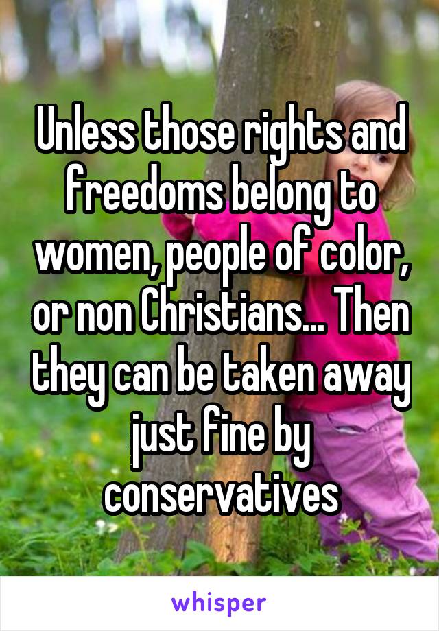 Unless those rights and freedoms belong to women, people of color, or non Christians... Then they can be taken away just fine by conservatives