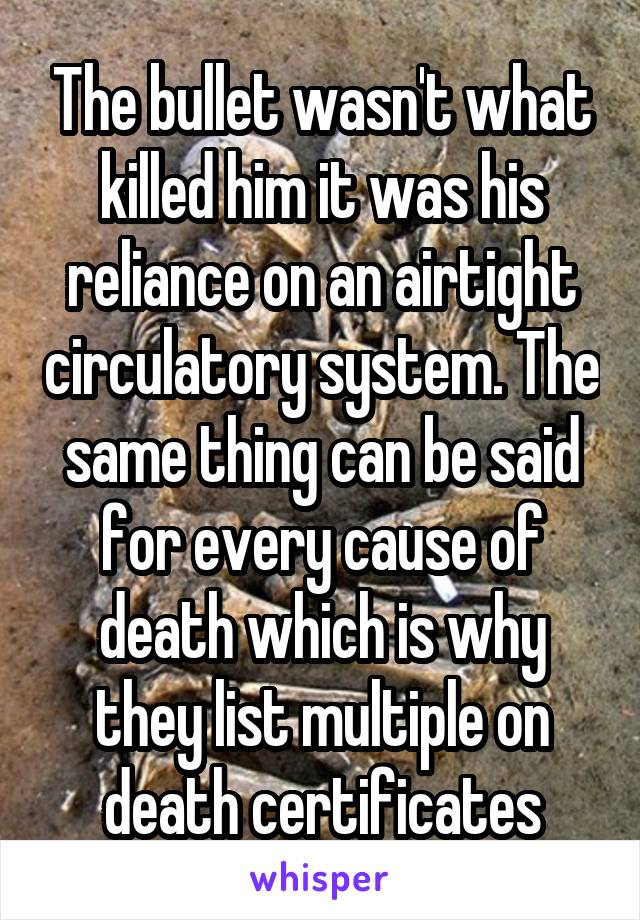 The bullet wasn't what killed him it was his reliance on an airtight circulatory system. The same thing can be said for every cause of death which is why they list multiple on death certificates