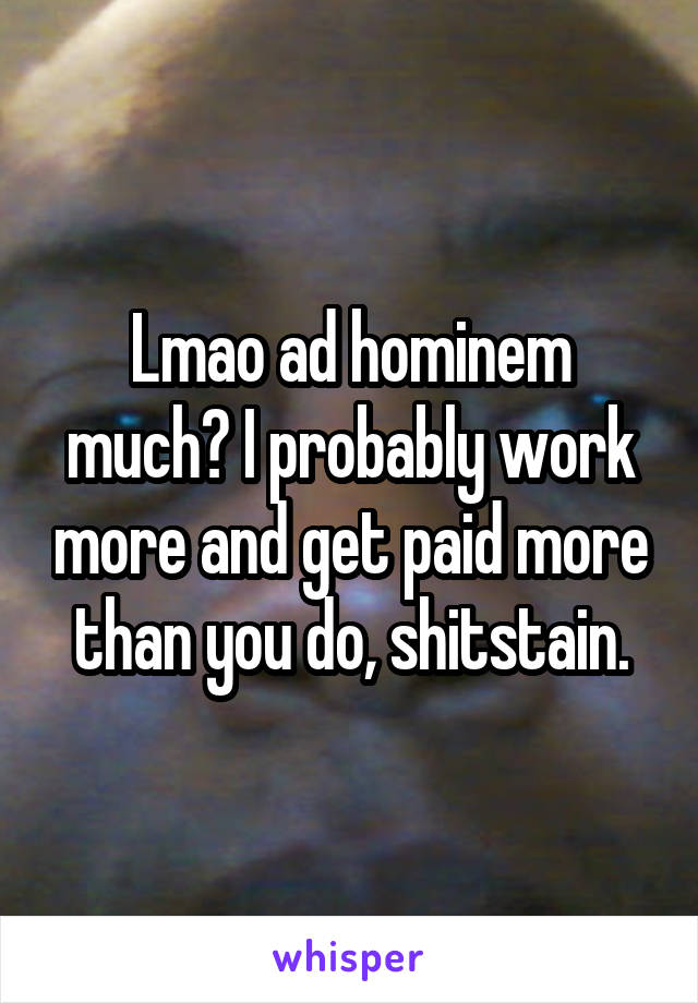 Lmao ad hominem much? I probably work more and get paid more than you do, shitstain.