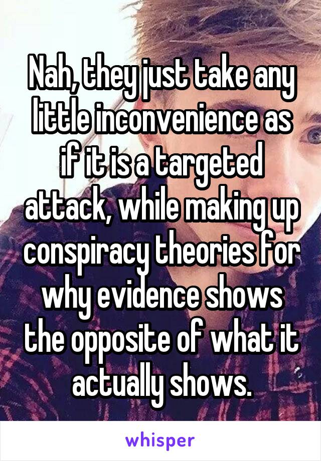 Nah, they just take any little inconvenience as if it is a targeted attack, while making up conspiracy theories for why evidence shows the opposite of what it actually shows.