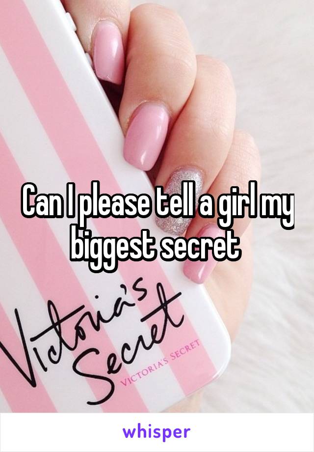 Can I please tell a girl my biggest secret 