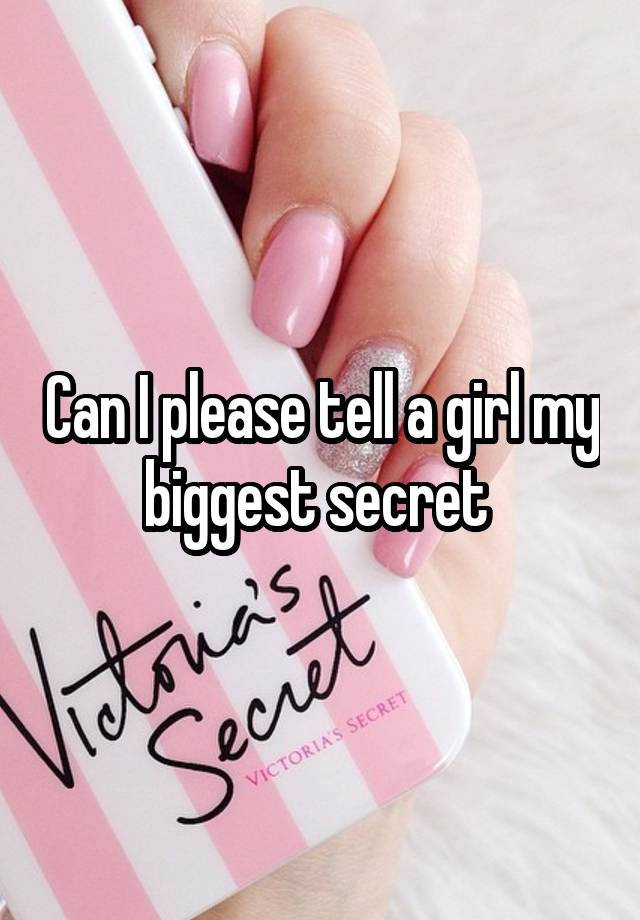 Can I please tell a girl my biggest secret 