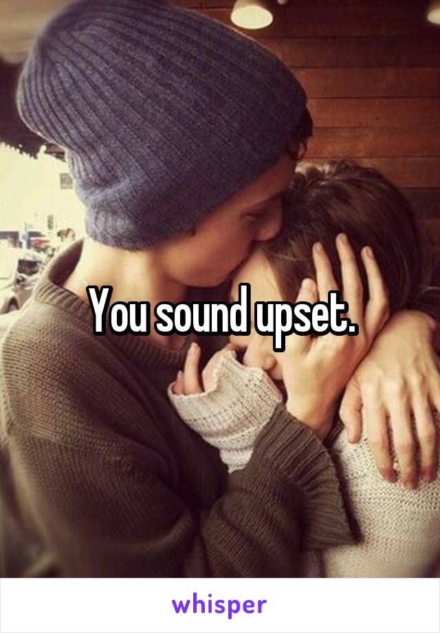 You sound upset.