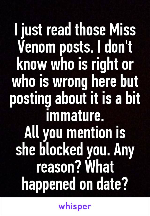 I just read those Miss Venom posts. I don't know who is right or who is wrong here but posting about it is a bit immature.
All you mention is she blocked you. Any reason? What happened on date?