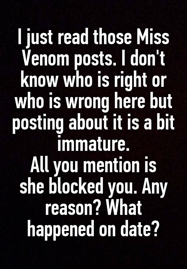 I just read those Miss Venom posts. I don't know who is right or who is wrong here but posting about it is a bit immature.
All you mention is she blocked you. Any reason? What happened on date?