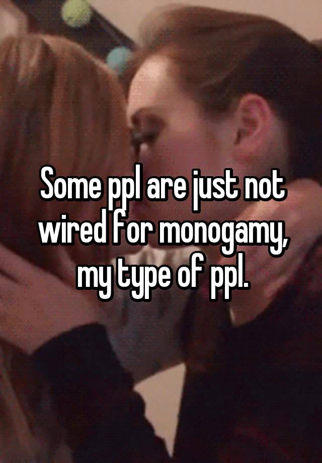 Some ppl are just not wired for monogamy, my type of ppl.