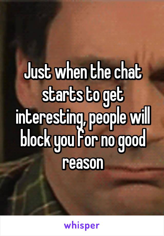 Just when the chat starts to get interesting, people will block you for no good reason