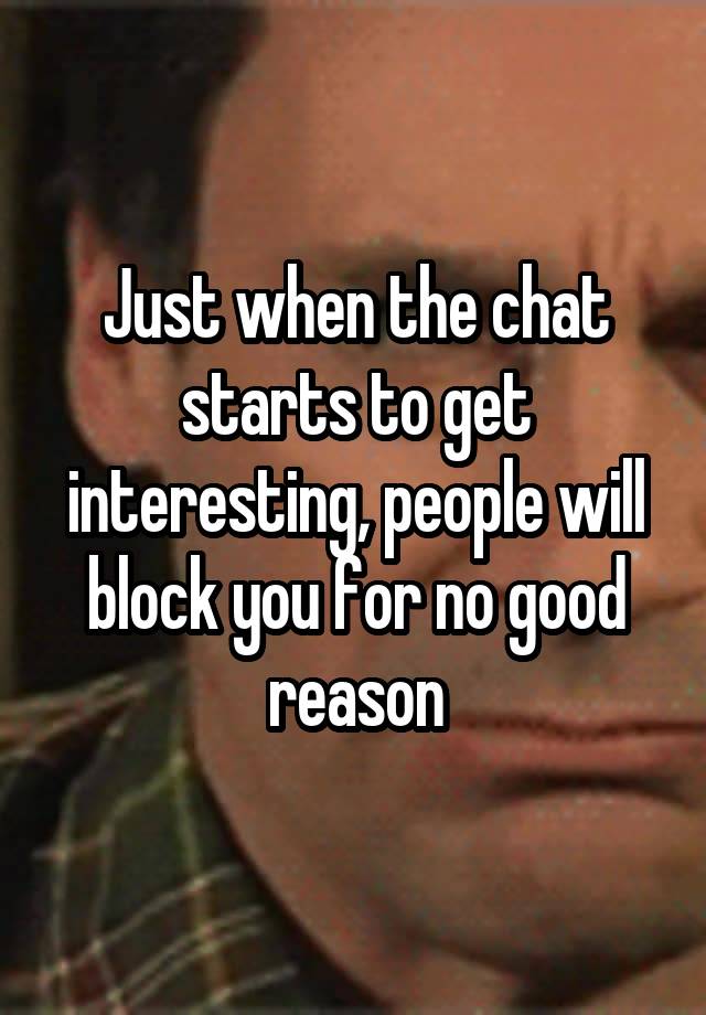 Just when the chat starts to get interesting, people will block you for no good reason