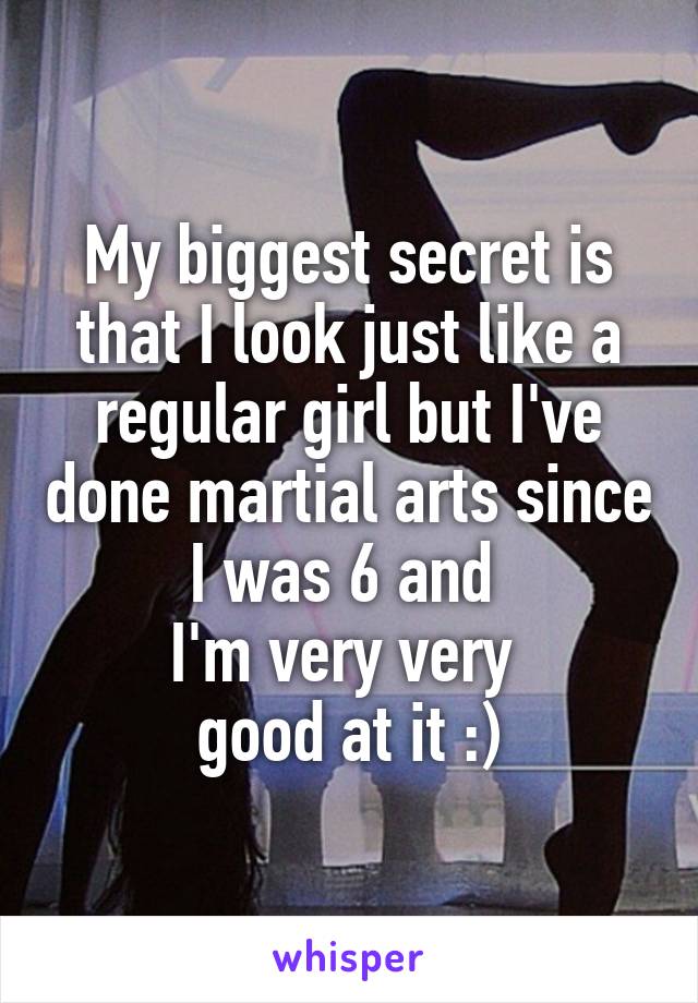 My biggest secret is that I look just like a regular girl but I've done martial arts since I was 6 and 
I'm very very 
good at it :)