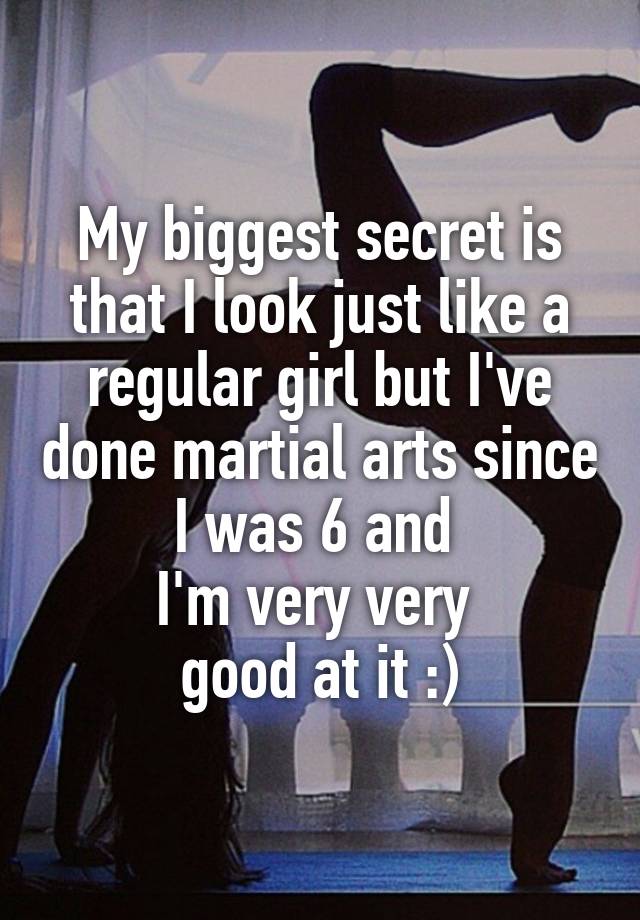 My biggest secret is that I look just like a regular girl but I've done martial arts since I was 6 and 
I'm very very 
good at it :)