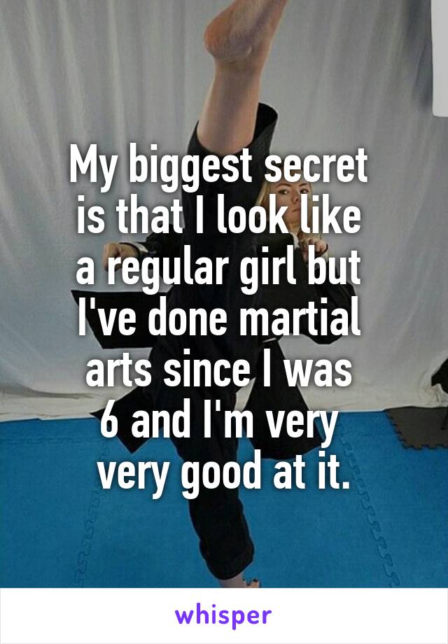 My biggest secret 
is that I look like 
a regular girl but 
I've done martial 
arts since I was 
6 and I'm very 
very good at it.