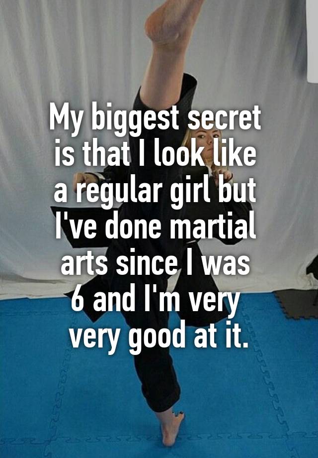 My biggest secret 
is that I look like 
a regular girl but 
I've done martial 
arts since I was 
6 and I'm very 
very good at it.