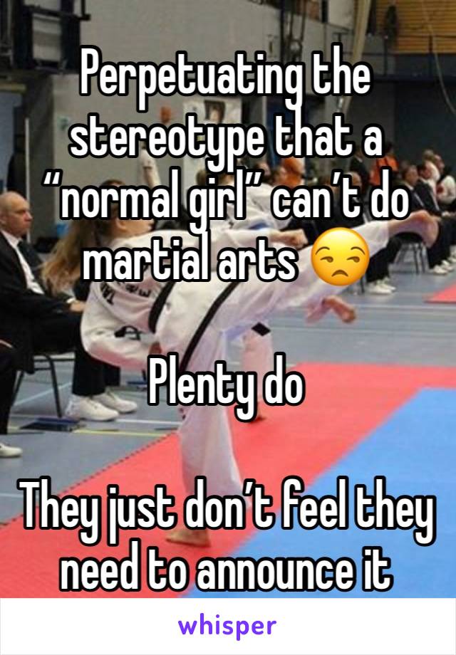 Perpetuating the stereotype that a “normal girl” can’t do martial arts 😒

Plenty do

They just don’t feel they need to announce it