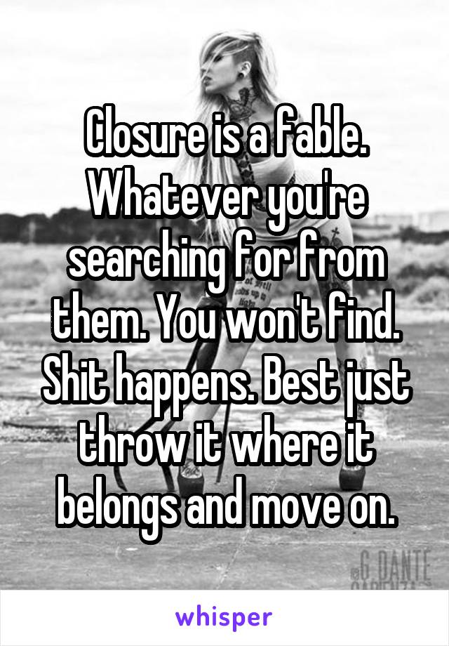 Closure is a fable. Whatever you're searching for from them. You won't find. Shit happens. Best just throw it where it belongs and move on.