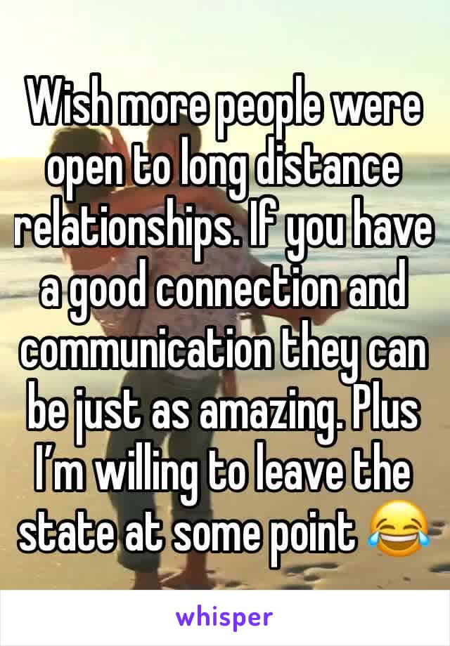 Wish more people were open to long distance relationships. If you have a good connection and communication they can be just as amazing. Plus I’m willing to leave the state at some point 😂