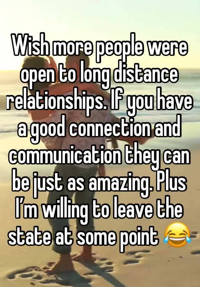 Wish more people were open to long distance relationships. If you have a good connection and communication they can be just as amazing. Plus I’m willing to leave the state at some point 😂