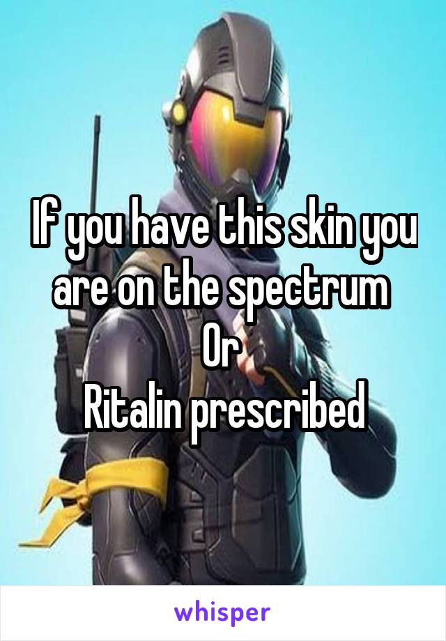 If you have this skin you are on the spectrum 
Or 
Ritalin prescribed