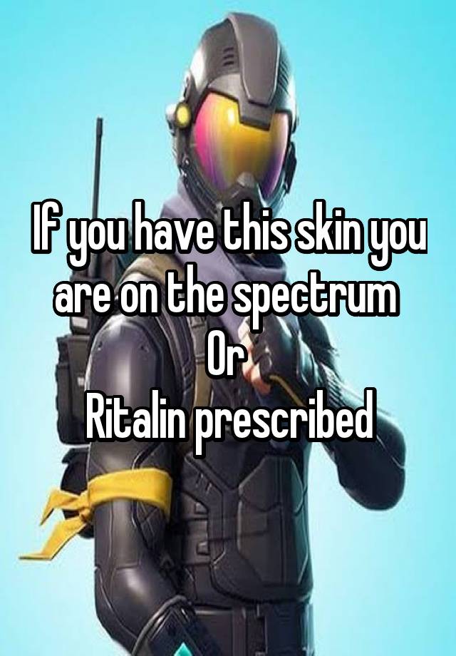 If you have this skin you are on the spectrum 
Or 
Ritalin prescribed