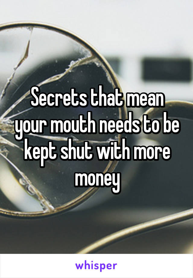Secrets that mean your mouth needs to be kept shut with more money