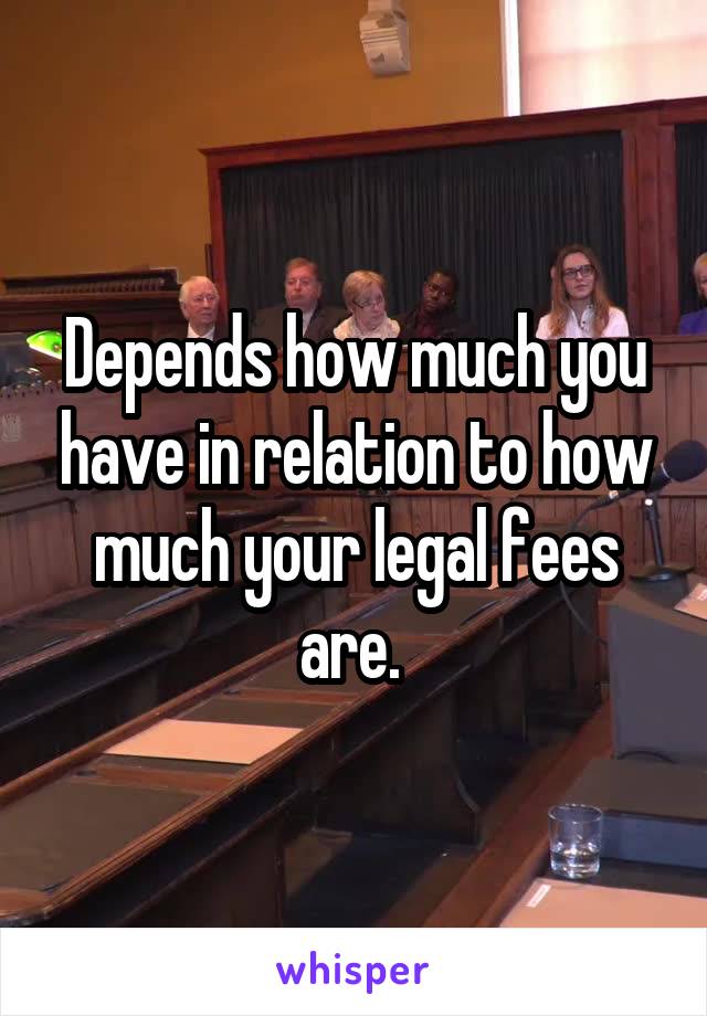 Depends how much you have in relation to how much your legal fees are. 