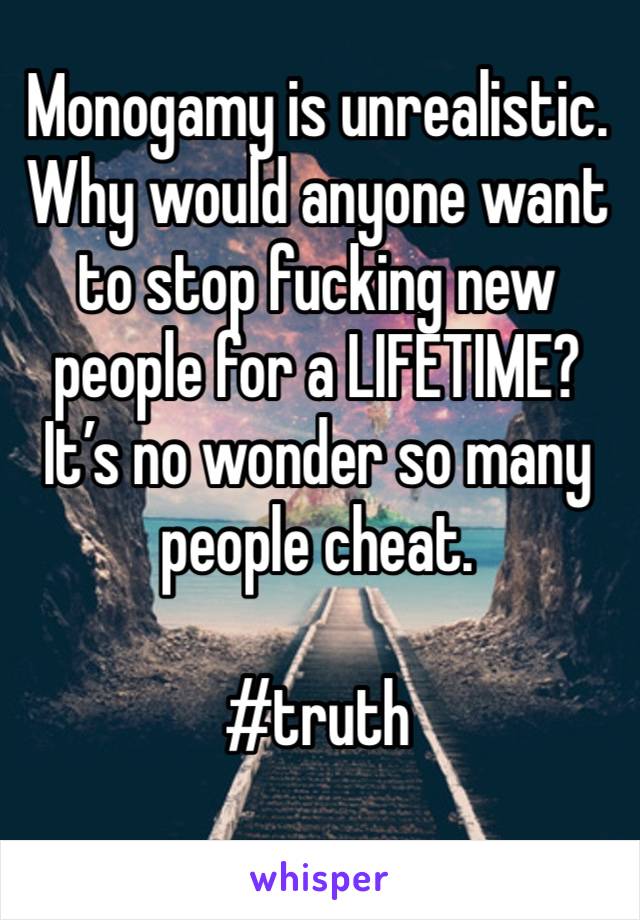 Monogamy is unrealistic. Why would anyone want to stop fucking new people for a LIFETIME? It’s no wonder so many people cheat. 

#truth 