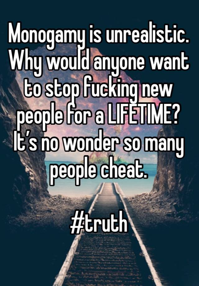 Monogamy is unrealistic. Why would anyone want to stop fucking new people for a LIFETIME? It’s no wonder so many people cheat. 

#truth 