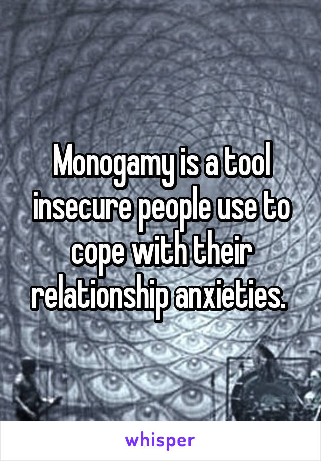 Monogamy is a tool insecure people use to cope with their relationship anxieties. 