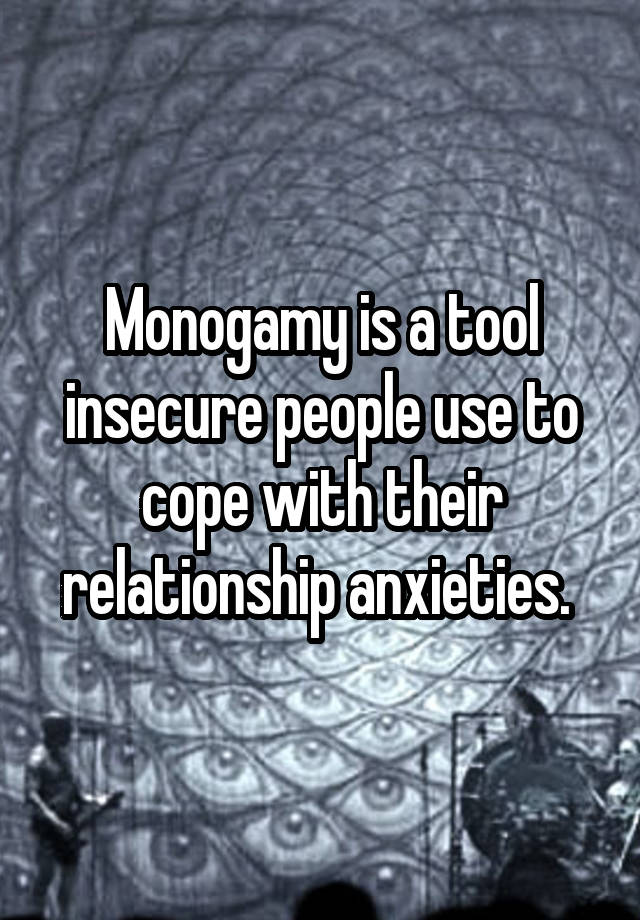 Monogamy is a tool insecure people use to cope with their relationship anxieties. 