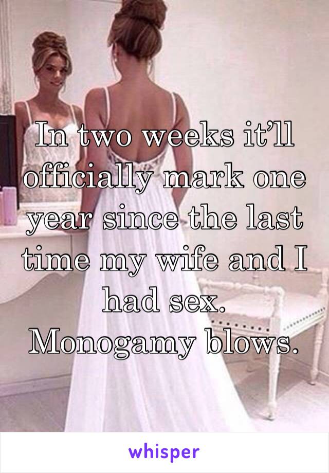 In two weeks it’ll officially mark one year since the last time my wife and I had sex. 
Monogamy blows. 