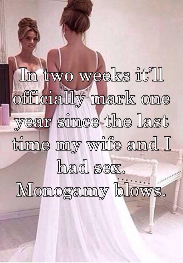 In two weeks it’ll officially mark one year since the last time my wife and I had sex. 
Monogamy blows. 