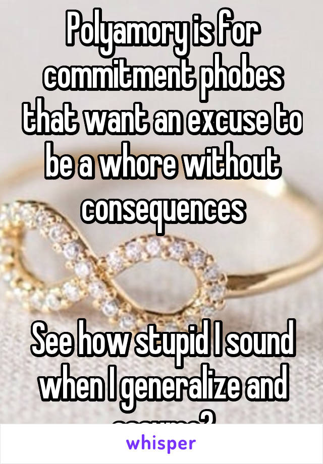 Polyamory is for commitment phobes that want an excuse to be a whore without consequences


See how stupid I sound when I generalize and assume?