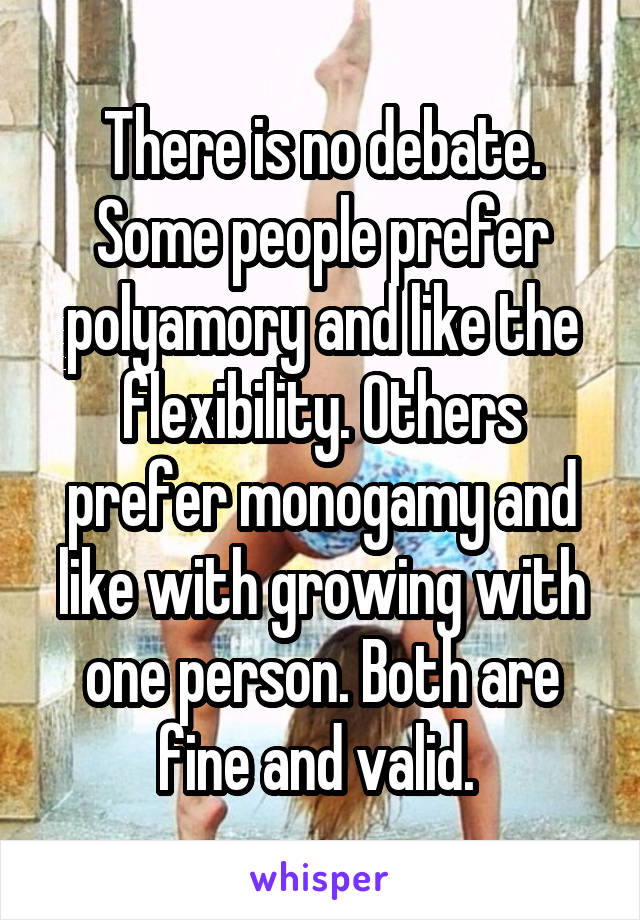 There is no debate. Some people prefer polyamory and like the flexibility. Others prefer monogamy and like with growing with one person. Both are fine and valid. 