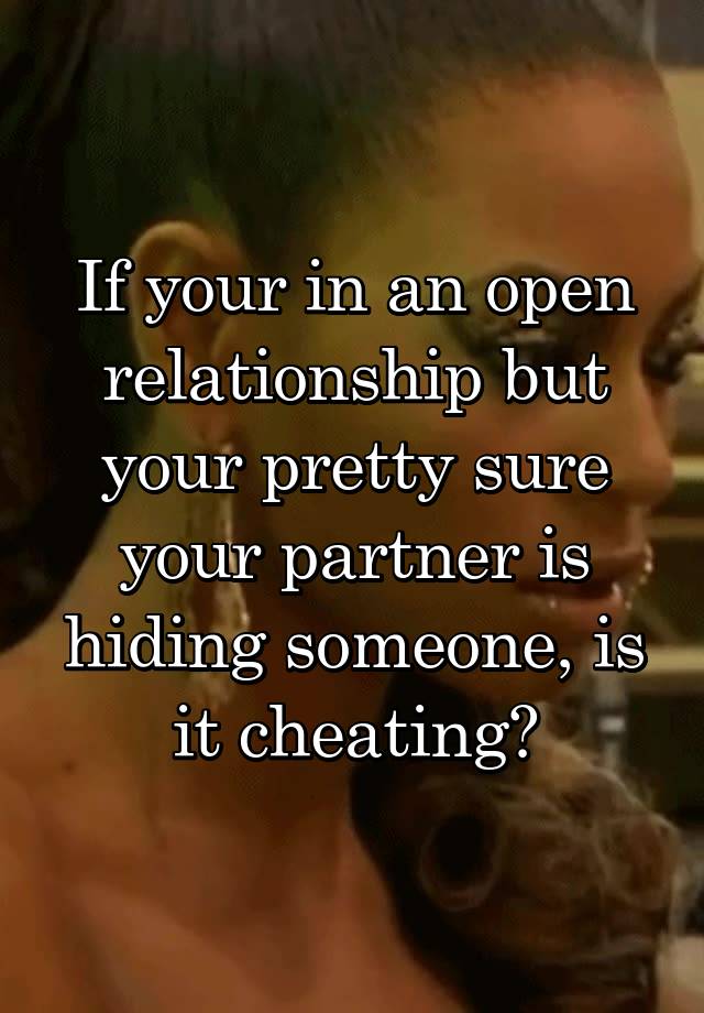 If your in an open relationship but your pretty sure your partner is hiding someone, is it cheating?