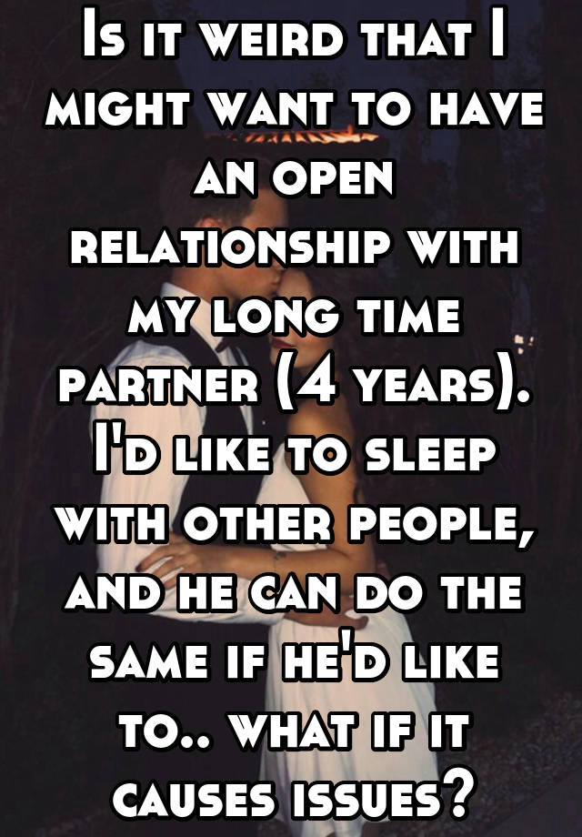 Is it weird that I might want to have an open relationship with my long time partner (4 years). I'd like to sleep with other people, and he can do the same if he'd like to.. what if it causes issues?