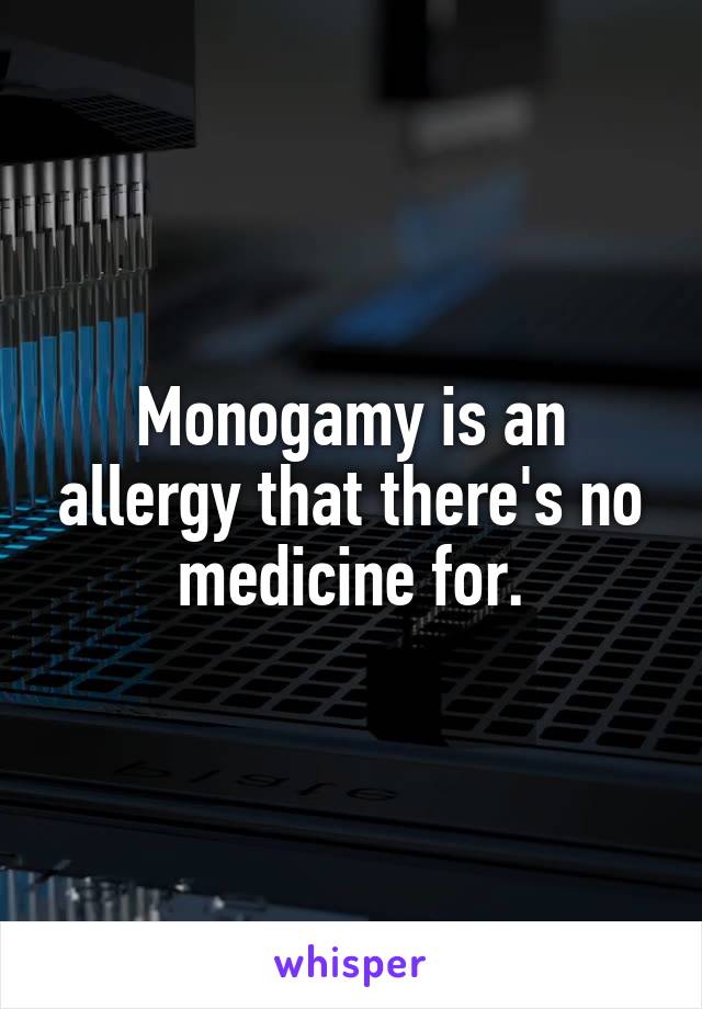 Monogamy is an allergy that there's no medicine for.