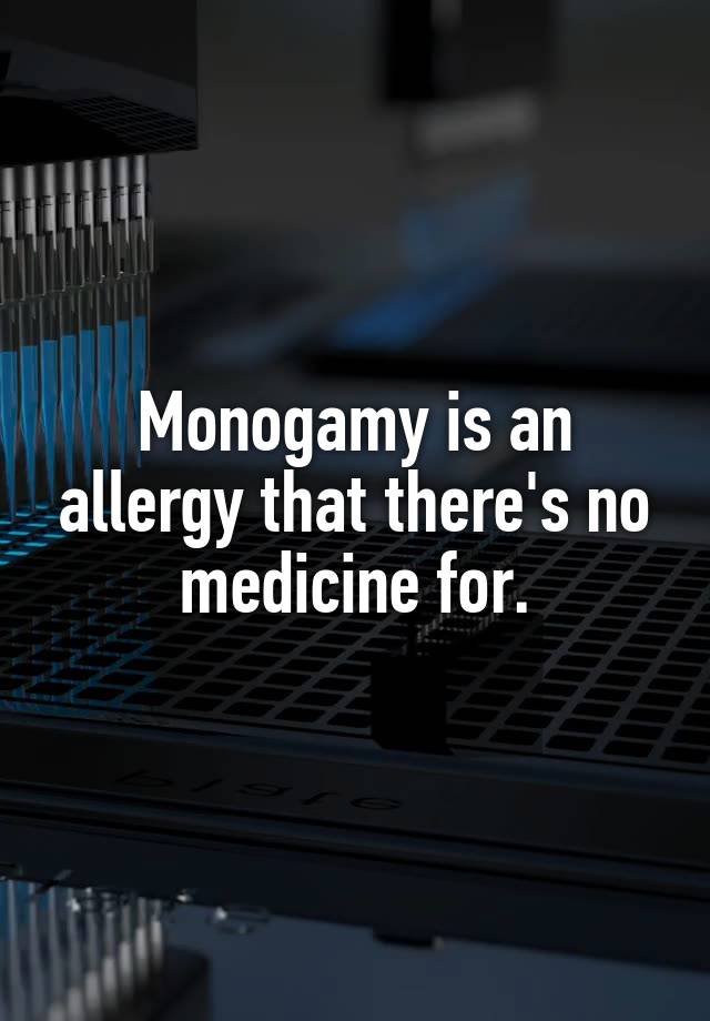 Monogamy is an allergy that there's no medicine for.