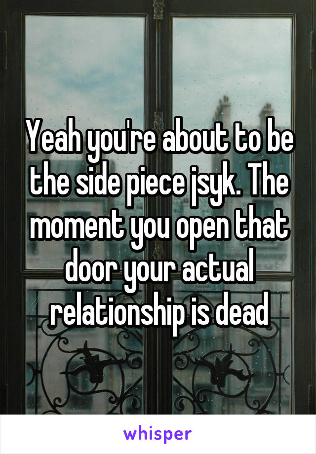 Yeah you're about to be the side piece jsyk. The moment you open that door your actual relationship is dead