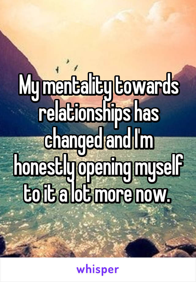 My mentality towards relationships has changed and I'm honestly opening myself to it a lot more now. 