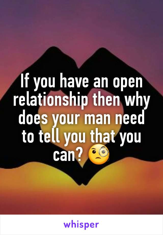 If you have an open relationship then why does your man need to tell you that you can? 🧐