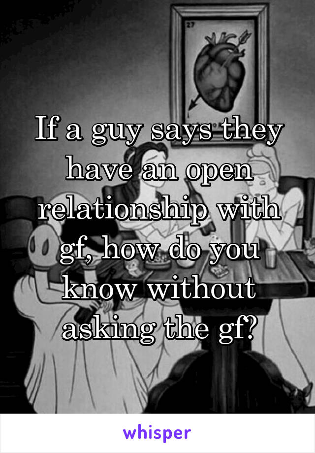 If a guy says they have an open relationship with gf, how do you know without asking the gf?