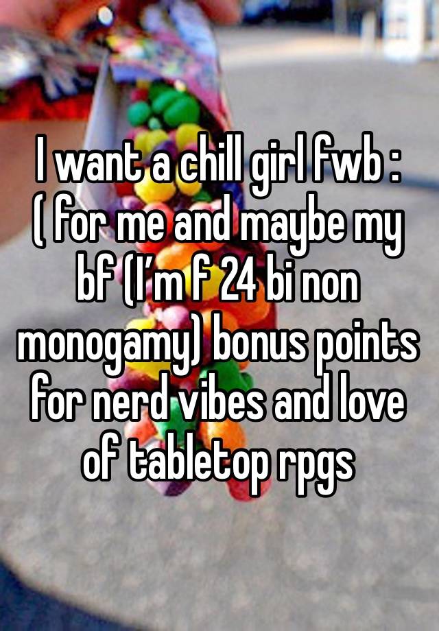 I want a chill girl fwb :( for me and maybe my bf (I’m f 24 bi non monogamy) bonus points for nerd vibes and love of tabletop rpgs