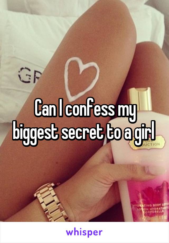 Can I confess my biggest secret to a girl 